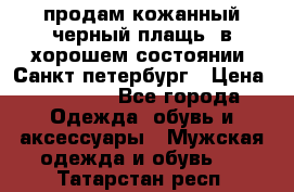 продам кожанный черный плащь. в хорошем состоянии. Санкт петербург › Цена ­ 15 000 - Все города Одежда, обувь и аксессуары » Мужская одежда и обувь   . Татарстан респ.